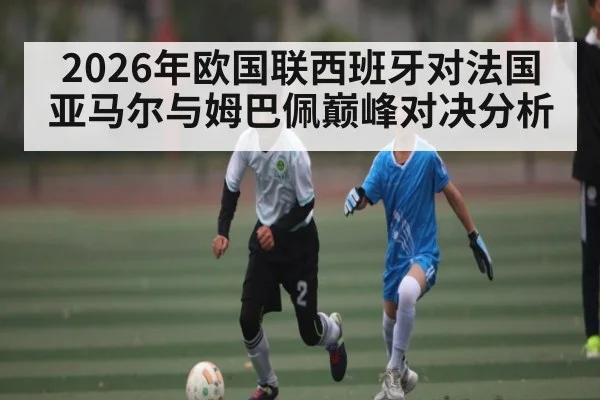 2026年欧国联西班牙对法国亚马尔与姆巴佩巅峰对决分析 - kaiyun